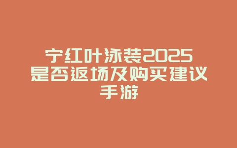 宁红叶泳装2025是否返场及购买建议手游_游戏资讯_36397绿色下载网 宁红叶泳装2025是否返场及购买建议手游_游戏资讯_36397绿色下载网