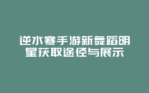逆水寒手游新舞蹈明星获取途径与展示_游戏资讯_36397绿色下载网