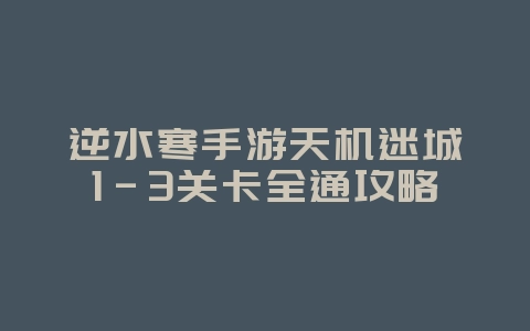 逆水寒手游天机迷城1-3关卡全通攻略_游戏攻略_36397绿色下载网 逆水寒手游天机迷城1-3关卡全通攻略_游戏攻略_36397绿色下载网