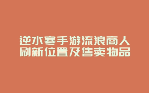 逆水寒手游流浪商人刷新位置及售卖物品_游戏攻略_36397绿色下载网 逆水寒手游流浪商人刷新位置及售卖物品_游戏攻略_36397绿色下载网