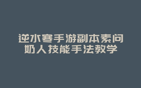 逆水寒手游副本素问奶人技能手法教学_游戏攻略_36397绿色下载网 逆水寒手游副本素问奶人技能手法教学_游戏攻略_36397绿色下载网