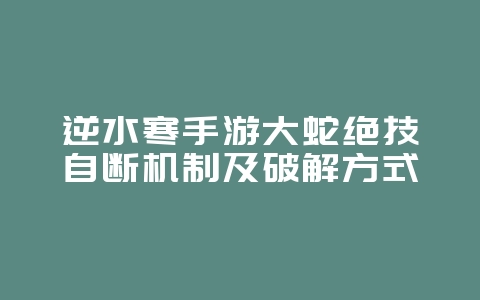 逆水寒手游大蛇绝技自断机制及破解方式_游戏攻略_36397绿色下载网 逆水寒手游大蛇绝技自断机制及破解方式_游戏攻略_36397绿色下载网