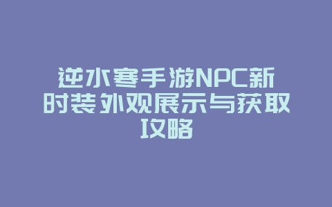 逆水寒手游NPC新时装外观展示与获取攻略_游戏攻略_36397绿色下载网 逆水寒手游NPC新时装外观展示与获取攻略_游戏攻略_36397绿色下载网