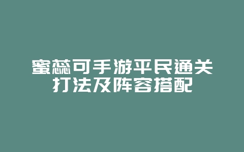 蜜蕊可手游平民通关打法及阵容搭配_游戏攻略_36397绿色下载网 蜜蕊可手游平民通关打法及阵容搭配_游戏攻略_36397绿色下载网