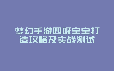 梦幻手游四吸宝宝打造攻略及实战测试_游戏攻略_36397绿色下载网