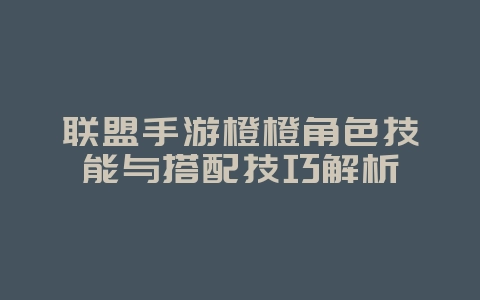 联盟手游橙橙角色技能与搭配技巧解析_游戏攻略_36397绿色下载网 联盟手游橙橙角色技能与搭配技巧解析_游戏攻略_36397绿色下载网