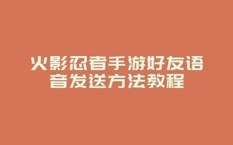 火影忍者手游好友语音发送方法教程_游戏攻略_36397绿色下载网