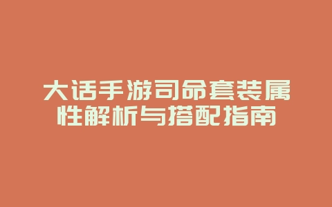 大话手游司命套装属性解析与搭配指南_游戏攻略_36397绿色下载网 大话手游司命套装属性解析与搭配指南_游戏攻略_36397绿色下载网