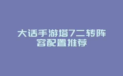 大话手游塔7二转阵容配置推荐_游戏攻略_36397绿色下载网 大话手游塔7二转阵容配置推荐_游戏攻略_36397绿色下载网
