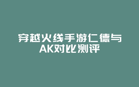 穿越火线手游仁德与AK对比测评_游戏攻略_36397绿色下载网 穿越火线手游仁德与AK对比测评_游戏攻略_36397绿色下载网