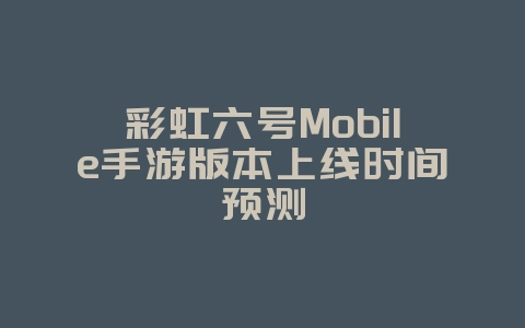 彩虹六号Mobile手游版本上线时间预测