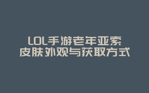 LOL手游老年亚索皮肤外观与获取方式_游戏资讯_36397绿色下载网 LOL手游老年亚索皮肤外观与获取方式_游戏资讯_36397绿色下载网