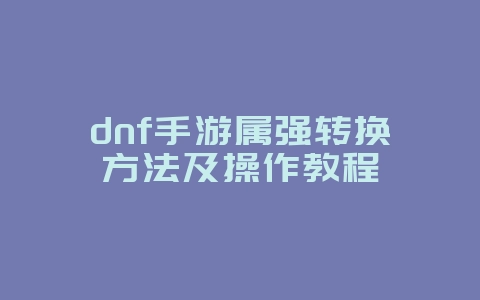 dnf手游属强转换方法及操作教程_游戏攻略_36397绿色下载网 dnf手游属强转换方法及操作教程_游戏攻略_36397绿色下载网
