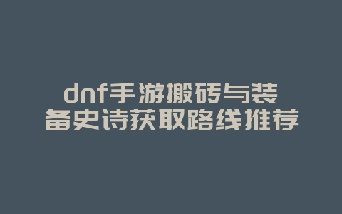 dnf手游搬砖与装备史诗获取路线推荐_游戏攻略_36397绿色下载网