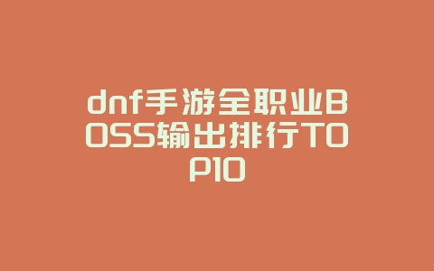 dnf手游全职业BOSS输出排行TOP10_游戏攻略_36397绿色下载网