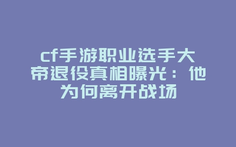 cf手游职业选手大帝退役真相曝光:他为何离开战场_游戏资讯_36397绿色下载网 cf手游职业选手大帝退役真相曝光:他为何离开战场_游戏资讯_36397绿色下载网