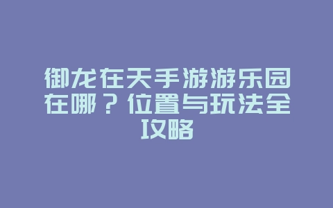 御龙在天手游游乐园在哪？位置与玩法全攻略_游戏攻略_36397绿色下载网