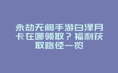 永劫无间手游白泽月卡在哪领取？福利获取路径一览_游戏资讯_36397绿色下载网