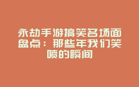 永劫手游搞笑名场面盘点:那些年我们笑喷的瞬间_游戏资讯_36397绿色下载网 永劫手游搞笑名场面盘点:那些年我们笑喷的瞬间_游戏资讯_36397绿色下载网