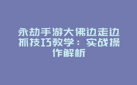 永劫手游大佛边走边抓技巧教学：实战操作解析_游戏攻略_36397绿色下载网