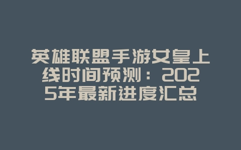 英雄联盟手游女皇上线时间预测：2025年最新进度汇总_新游动态_36397绿色下载网