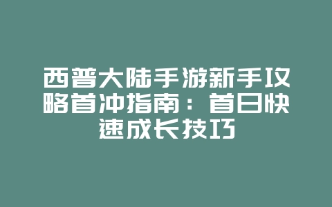 西普大陆手游新手攻略首冲指南:首日快速成长技巧_游戏攻略_36397绿色下载网 西普大陆手游新手攻略首冲指南:首日快速成长技巧_游戏攻略_36397绿色下载网