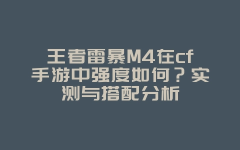 王者雷暴M4在cf手游中强度如何？实测与搭配分析_游戏攻略_36397绿色下载网