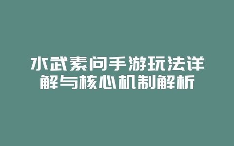 水武素问手游玩法详解与核心机制解析_游戏攻略_36397绿色下载网 水武素问手游玩法详解与核心机制解析_游戏攻略_36397绿色下载网