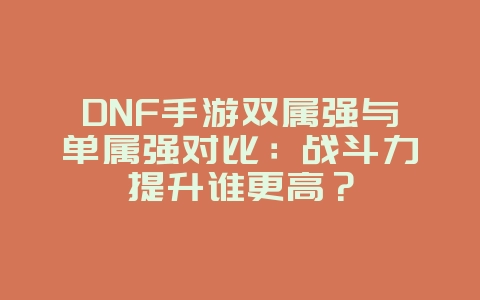 DNF手游双属强与单属强对比:战斗力提升谁更高?_游戏攻略_36397绿色下载网 DNF手游双属强与单属强对比:战斗力提升谁更高?_游戏攻略_36397绿色下载网