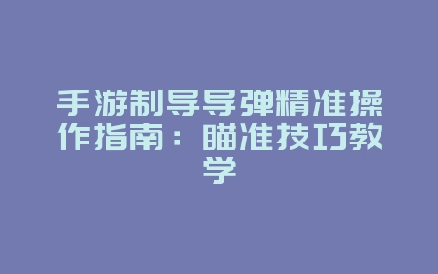 手游制导导弹精准操作指南：瞄准技巧教学_游戏攻略_36397绿色下载网