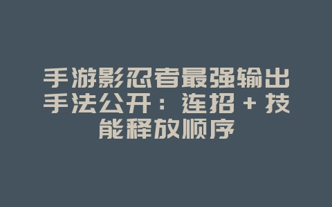 手游影忍者最强输出手法公开:连招+技能释放顺序_游戏攻略_36397绿色下载网 手游影忍者最强输出手法公开:连招+技能释放顺序_游戏攻略_36397绿色下载网