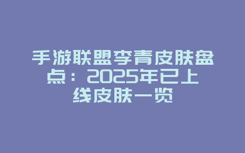 手游联盟李青皮肤盘点：2025年已上线皮肤一览_游戏资讯_36397绿色下载网