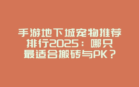 手游地下城宠物推荐排行2025：哪只最适合搬砖与PK？_游戏攻略_36397绿色下载网