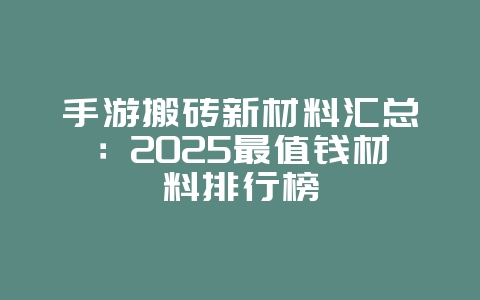 手游搬砖新材料汇总：2025最值钱材料排行榜_游戏资讯_36397绿色下载网
