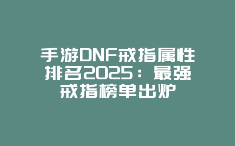 手游DNF戒指属性排名2025：最强戒指榜单出炉_游戏攻略_36397绿色下载网