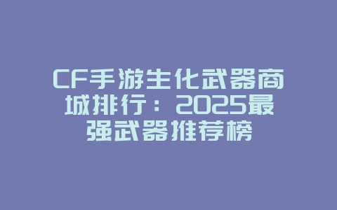 CF手游生化武器商城排行:2025最强武器推荐榜_游戏攻略_36397绿色下载网 CF手游生化武器商城排行:2025最强武器推荐榜_游戏攻略_36397绿色下载网