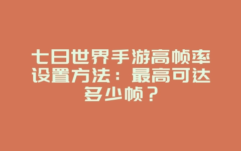七日世界手游高帧率设置方法：最高可达多少帧？_游戏攻略_36397绿色下载网