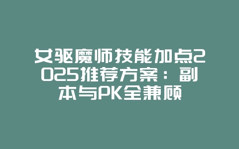 女驱魔师技能加点2025推荐方案：副本与PK全兼顾_游戏攻略_36397绿色下载网