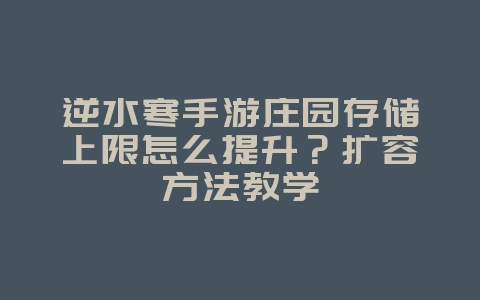 逆水寒手游庄园存储上限怎么提升?扩容方法教学_游戏攻略_36397绿色下载网 逆水寒手游庄园存储上限怎么提升?扩容方法教学_游戏攻略_36397绿色下载网