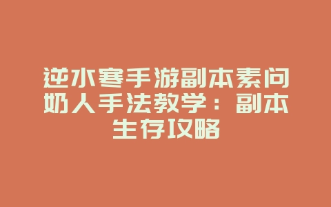 逆水寒手游副本素问奶人手法教学：副本生存攻略_游戏攻略_36397绿色下载网