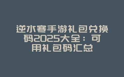 逆水寒手游礼包兑换码2025大全:可用礼包码汇总_游戏资讯_36397绿色下载网 逆水寒手游礼包兑换码2025大全:可用礼包码汇总_游戏资讯_36397绿色下载网