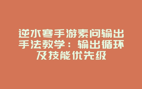 逆水寒手游素问输出手法教学:输出循环及技能优先级_游戏攻略_36397绿色下载网 逆水寒手游素问输出手法教学:输出循环及技能优先级_游戏攻略_36397绿色下载网