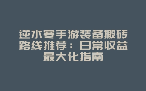 逆水寒手游装备搬砖路线推荐：日常收益最大化指南_游戏攻略_36397绿色下载网