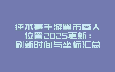 逆水寒手游黑市商人位置2025更新:刷新时间与坐标汇总_游戏攻略_36397绿色下载网 逆水寒手游黑市商人位置2025更新:刷新时间与坐标汇总_游戏攻略_36397绿色下载网