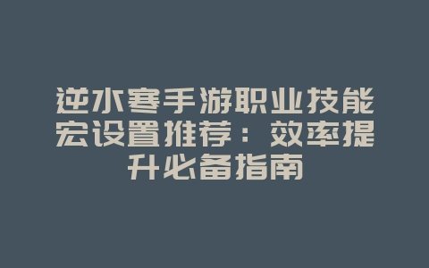 逆水寒手游职业技能宏设置推荐：效率提升必备指南_游戏攻略_36397绿色下载网