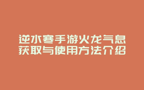 逆水寒手游火龙气息获取与使用方法介绍_游戏攻略_36397绿色下载网