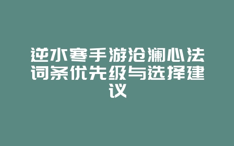 逆水寒手游沧澜心法词条优先级与选择建议_游戏攻略_36397绿色下载网 逆水寒手游沧澜心法词条优先级与选择建议_游戏攻略_36397绿色下载网