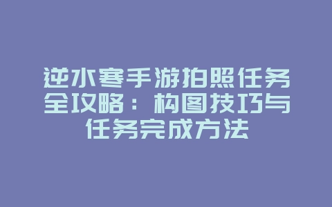 逆水寒手游拍照任务全攻略:构图技巧与任务完成方法_游戏攻略_36397绿色下载网 逆水寒手游拍照任务全攻略:构图技巧与任务完成方法_游戏攻略_36397绿色下载网