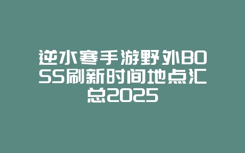 逆水寒手游野外BOSS刷新时间地点汇总2025_游戏攻略_36397绿色下载网