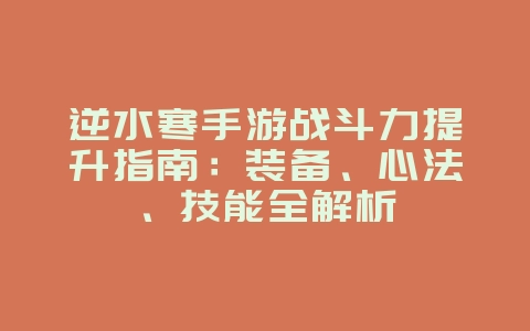 逆水寒手游战斗力提升指南：装备、心法、技能全解析_游戏攻略_36397绿色下载网
